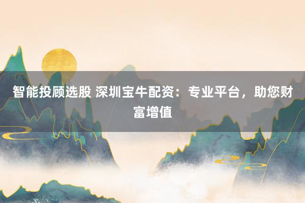 智能投顾选股 深圳宝牛配资：专业平台，助您财富增值