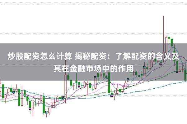 炒股配资怎么计算 揭秘配资：了解配资的含义及其在金融市场中的作用