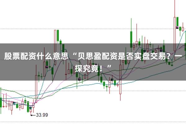 股票配资什么意思 “贝思盈配资是否实盘交易？一探究竟！”