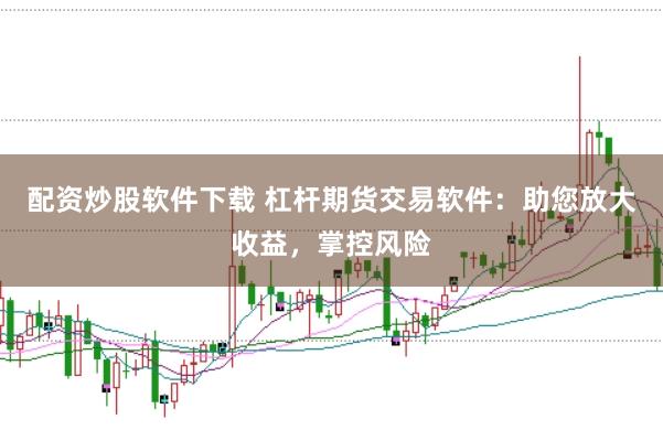 配资炒股软件下载 杠杆期货交易软件：助您放大收益，掌控风险