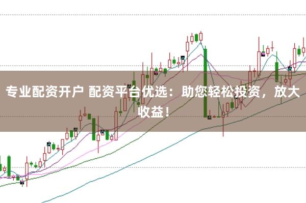 专业配资开户 配资平台优选：助您轻松投资，放大收益！