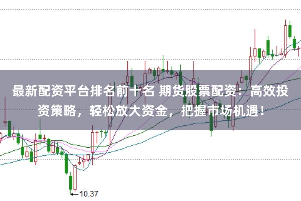 最新配资平台排名前十名 期货股票配资：高效投资策略，轻松放大资金，把握市场机遇！