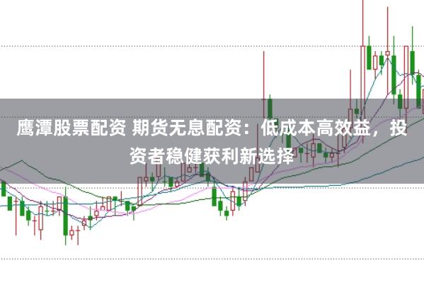 鹰潭股票配资 期货无息配资：低成本高效益，投资者稳健获利新选择