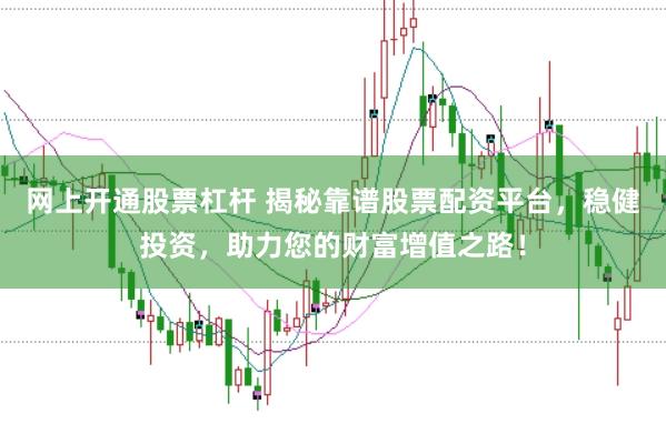 网上开通股票杠杆 揭秘靠谱股票配资平台，稳健投资，助力您的财富增值之路！