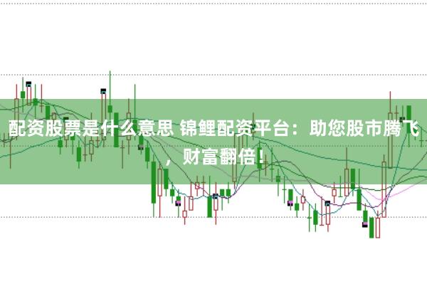 配资股票是什么意思 锦鲤配资平台：助您股市腾飞，财富翻倍！