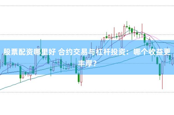 股票配资哪里好 合约交易与杠杆投资：哪个收益更丰厚？