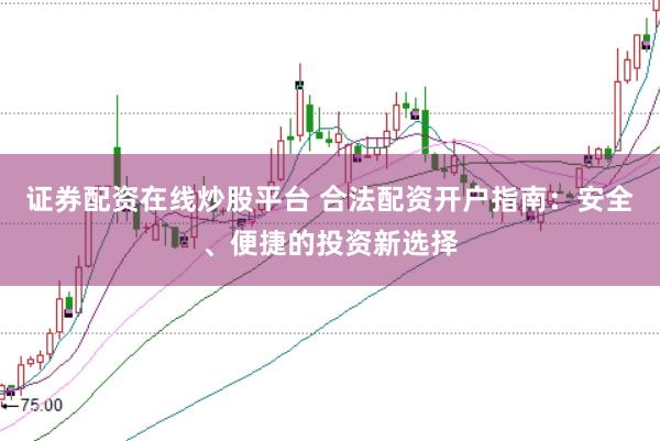 证券配资在线炒股平台 合法配资开户指南：安全、便捷的投资新选择