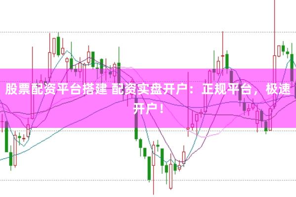 股票配资平台搭建 配资实盘开户：正规平台，极速开户！