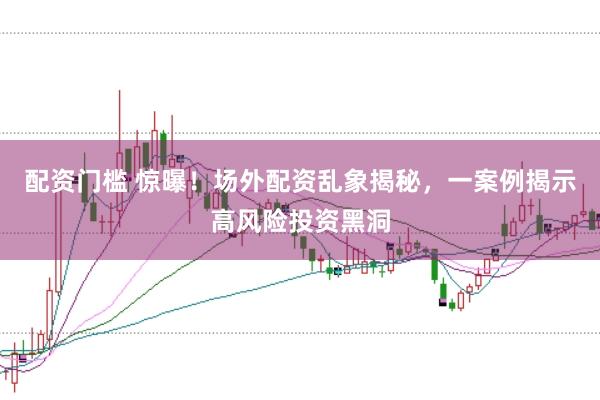 配资门槛 惊曝！场外配资乱象揭秘，一案例揭示高风险投资黑洞