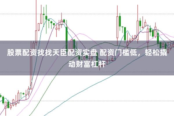 股票配资找找天臣配资实盘 配资门槛低，轻松撬动财富杠杆
