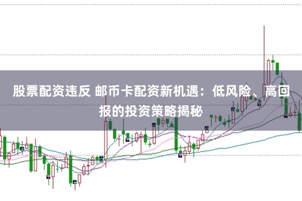 股票配资违反 邮币卡配资新机遇：低风险、高回报的投资策略揭秘