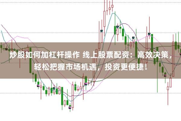 炒股如何加杠杆操作 线上股票配资：高效决策，轻松把握市场机遇，投资更便捷！