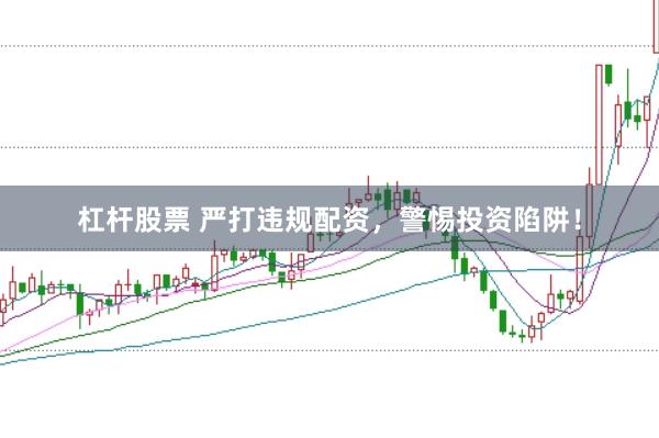 杠杆股票 严打违规配资，警惕投资陷阱！