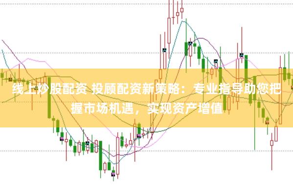 线上炒股配资 投顾配资新策略：专业指导助您把握市场机遇，实现资产增值