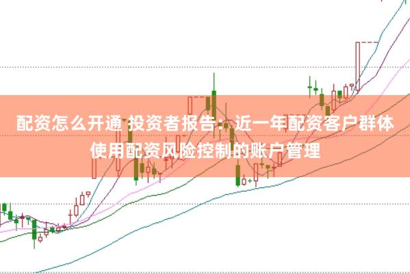 配资怎么开通 投资者报告：近一年配资客户群体使用配资风险控制的账户管理