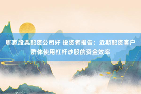 哪家股票配资公司好 投资者报告：近期配资客户群体使用杠杆炒股的资金效率