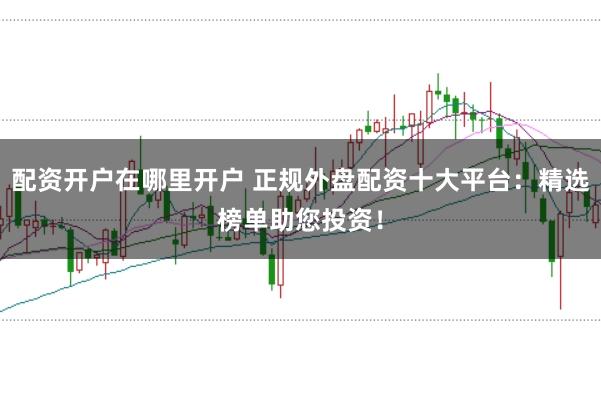 配资开户在哪里开户 正规外盘配资十大平台:精选榜单助您投资!
