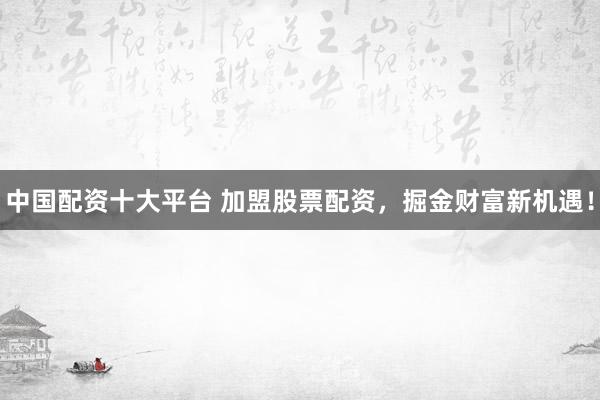中国配资十大平台 加盟股票配资,掘金财富新机遇!