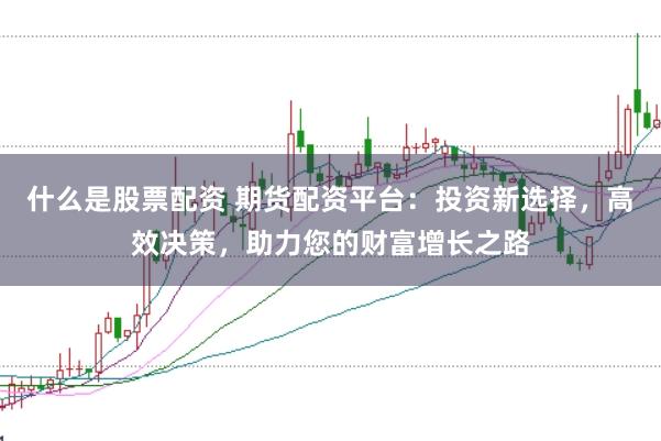 什么是股票配资 期货配资平台：投资新选择，高效决策，助力您的财富增长之路