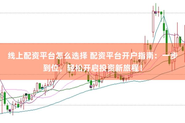 线上配资平台怎么选择 配资平台开户指南：一步到位，轻松开启投资新旅程！