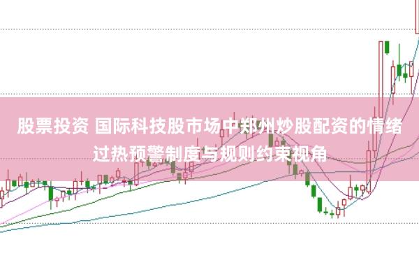 股票投资 国际科技股市场中郑州炒股配资的情绪过热预警制度与规则约束视角