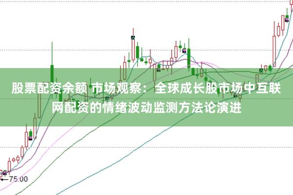 股票配资余额 市场观察：全球成长股市场中互联网配资的情绪波动监测方法论演进