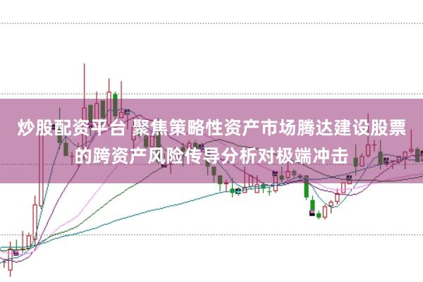 炒股配资平台 聚焦策略性资产市场腾达建设股票的跨资产风险传导分析对极端冲击