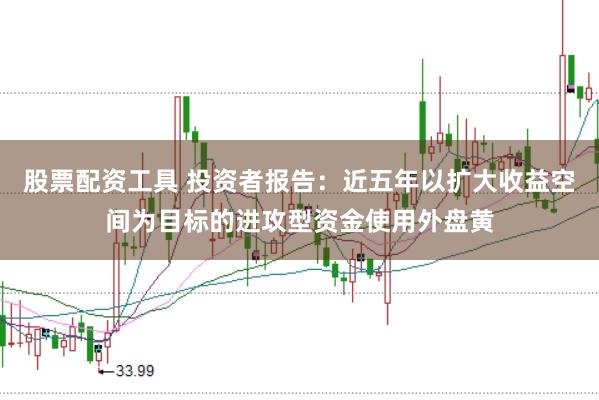 股票配资工具 投资者报告：近五年以扩大收益空间为目标的进攻型资金使用外盘黄