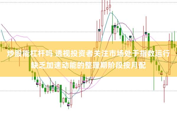 炒股能杠杆吗 透视投资者关注市场处于指数运行缺乏加速动能的整理期阶段按月配