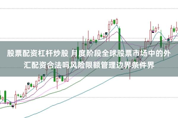 股票配资杠杆炒股 月度阶段全球股票市场中的外汇配资合法吗风险限额管理边界条件界