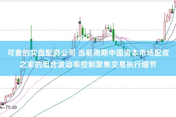 可查的实盘配资公司 当前周期中国资本市场配资之家的组合波动率控制聚焦交易执行细节