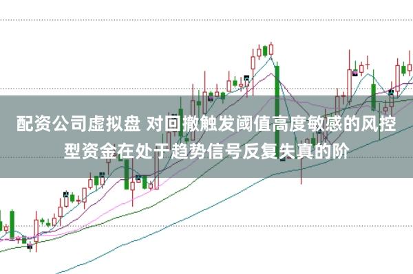 配资公司虚拟盘 对回撤触发阈值高度敏感的风控型资金在处于趋势信号反复失真的阶