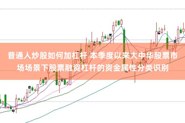 普通人炒股如何加杠杆 本季度以来大中华股票市场场景下股票融资杠杆的资金属性分类识别