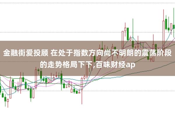 金融街爱投顾 在处于指数方向尚不明朗的震荡阶段的走势格局下下，百味财经ap