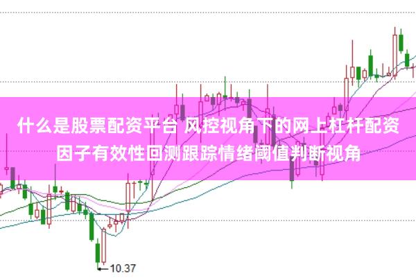 什么是股票配资平台 风控视角下的网上杠杆配资因子有效性回测跟踪情绪阈值判断视角
