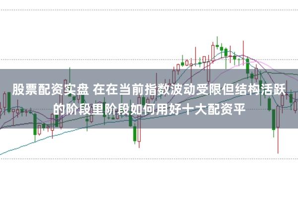 股票配资实盘 在在当前指数波动受限但结构活跃的阶段里阶段如何用好十大配资平