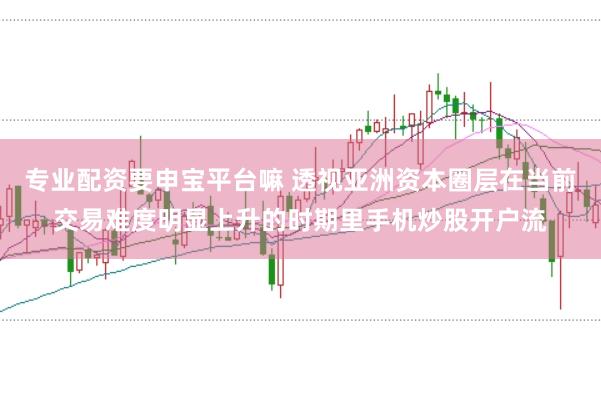 专业配资要申宝平台嘛 透视亚洲资本圈层在当前交易难度明显上升的时期里手机炒股开户流