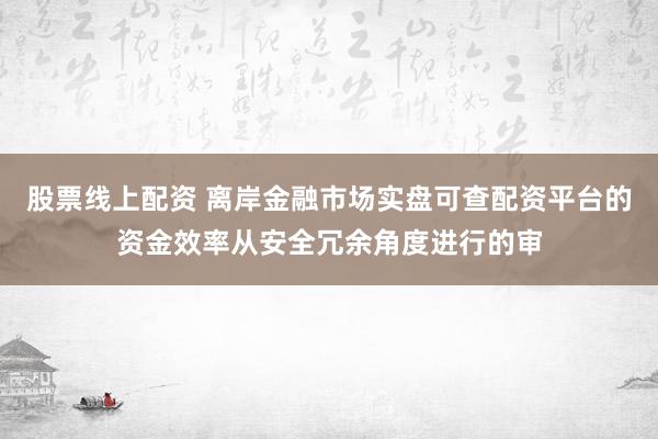 股票线上配资 离岸金融市场实盘可查配资平台的资金效率从安全冗余角度进行的审