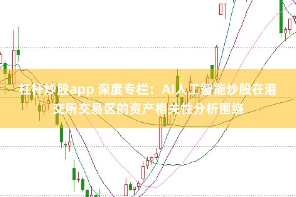 杠杆炒股app 深度专栏：AI人工智能炒股在港交所交易区的资产相关性分析围绕