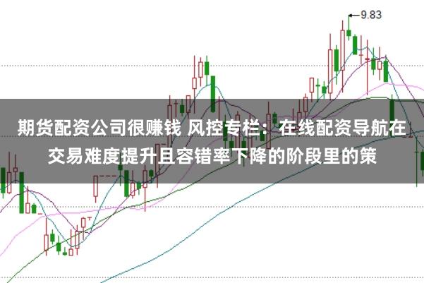 期货配资公司很赚钱 风控专栏：在线配资导航在交易难度提升且容错率下降的阶段里的策