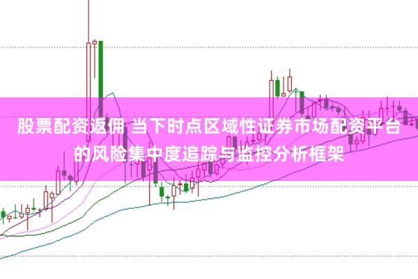 股票配资返佣 当下时点区域性证券市场配资平台的风险集中度追踪与监控分析框架