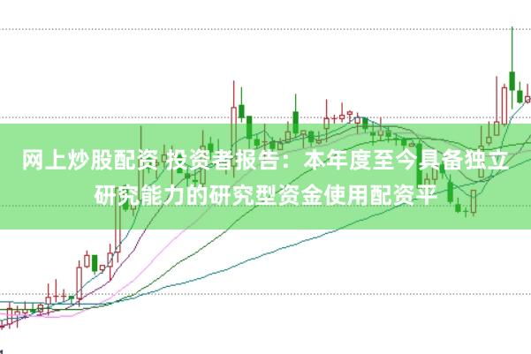 网上炒股配资 投资者报告：本年度至今具备独立研究能力的研究型资金使用配资平