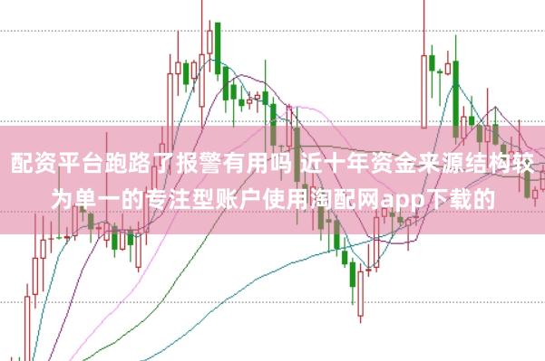 配资平台跑路了报警有用吗 近十年资金来源结构较为单一的专注型账户使用淘配网app下载的