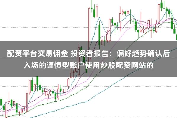 配资平台交易佣金 投资者报告：偏好趋势确认后入场的谨慎型账户使用炒股配资网站的