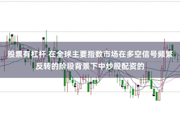 股票有杠杆 在全球主要指数市场在多空信号频繁反转的阶段背景下中炒股配资的