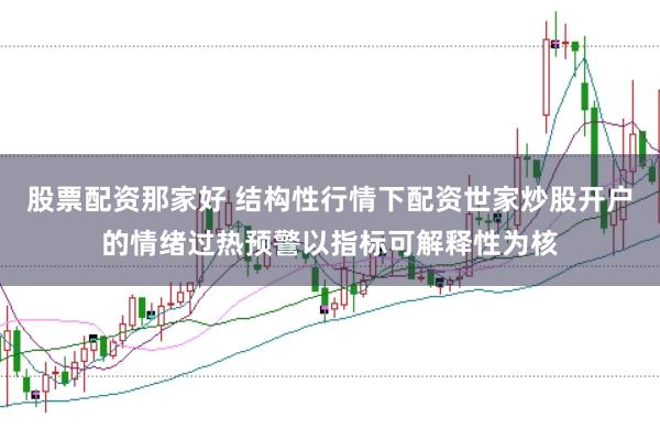 股票配资那家好 结构性行情下配资世家炒股开户的情绪过热预警以指标可解释性为核