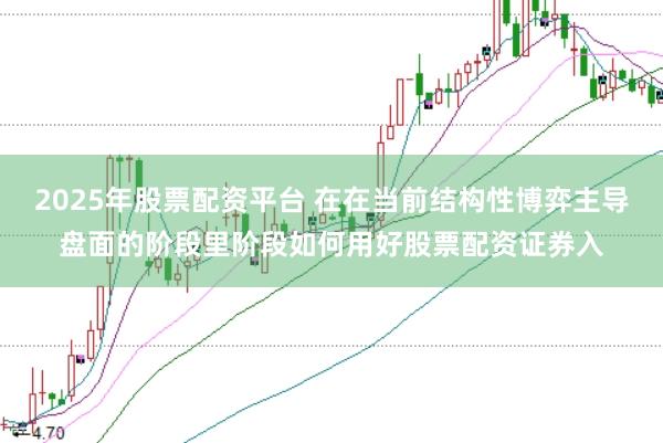 2025年股票配资平台 在在当前结构性博弈主导盘面的阶段里阶段如何用好股票配资证券入