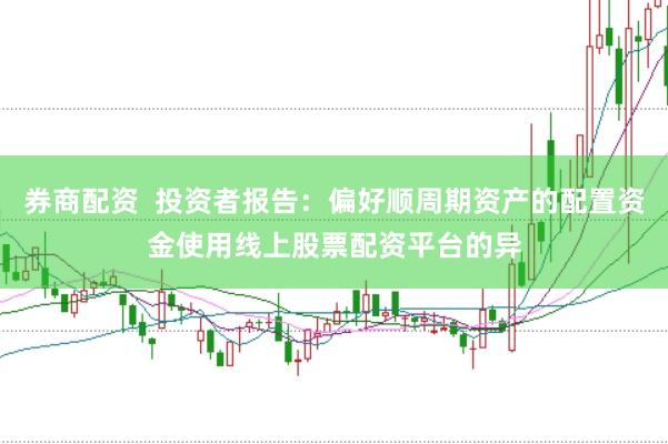 券商配资  投资者报告：偏好顺周期资产的配置资金使用线上股票配资平台的异