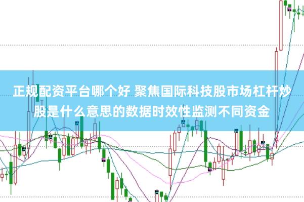 正规配资平台哪个好 聚焦国际科技股市场杠杆炒股是什么意思的数据时效性监测不同资金