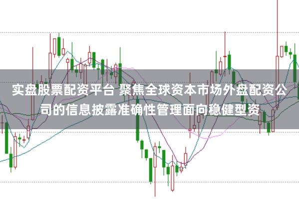 实盘股票配资平台 聚焦全球资本市场外盘配资公司的信息披露准确性管理面向稳健型资